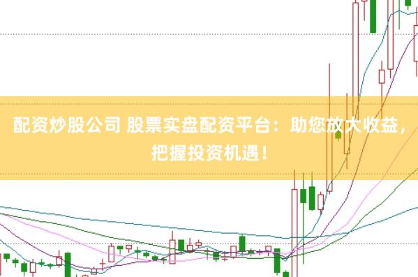 配资炒股公司 股票实盘配资平台：助您放大收益，把握投资机遇！