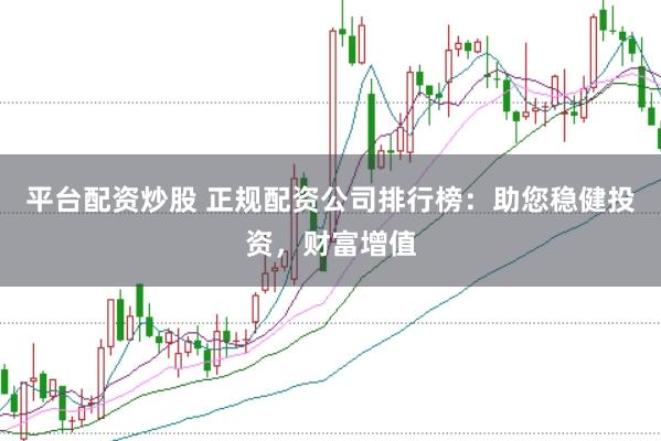平台配资炒股 正规配资公司排行榜：助您稳健投资，财富增值