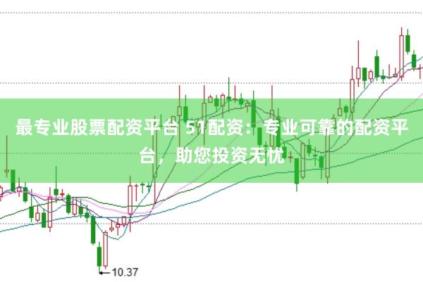 最专业股票配资平台 51配资：专业可靠的配资平台，助您投资无忧