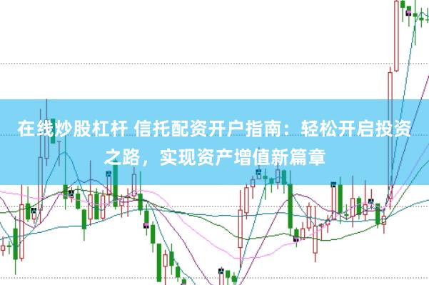 在线炒股杠杆 信托配资开户指南：轻松开启投资之路，实现资产增值新篇章