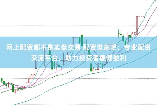 网上配资都不是实盘交易 配资世家吧：专业配资交流平台，助力投资者稳健盈利