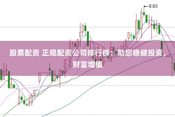 股票配资 正规配资公司排行榜：助您稳健投资，财富增值