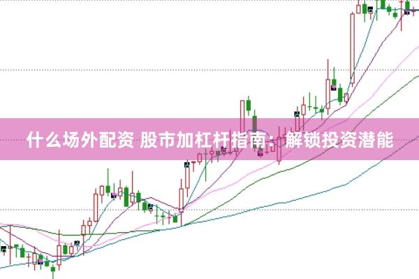 什么场外配资 股市加杠杆指南：解锁投资潜能