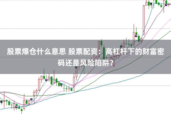 股票爆仓什么意思 股票配资：高杠杆下的财富密码还是风险陷阱？