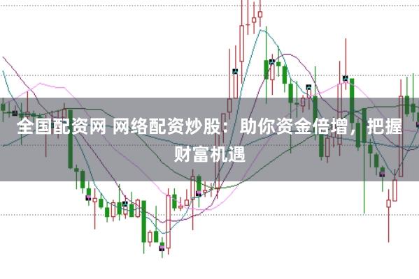全国配资网 网络配资炒股：助你资金倍增，把握财富机遇