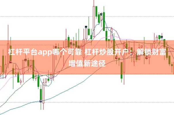 杠杆平台app哪个可靠 杠杆炒股开户：解锁财富增值新途径