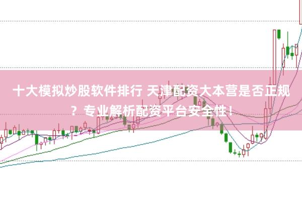 十大模拟炒股软件排行 天津配资大本营是否正规？专业解析配资平台安全性！