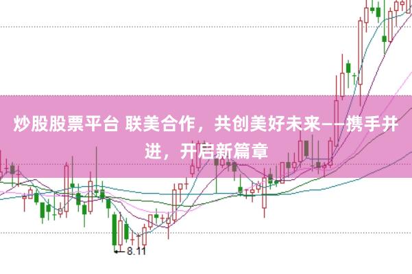 炒股股票平台 联美合作，共创美好未来——携手并进，开启新篇章