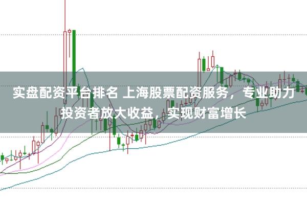 实盘配资平台排名 上海股票配资服务，专业助力投资者放大收益，实现财富增长