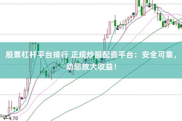 股票杠杆平台排行 正规炒股配资平台：安全可靠，助您放大收益！
