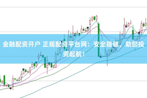 金融配资开户 正规配资平台网：安全稳健，助您投资起航！