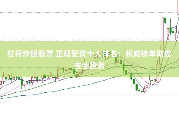 杠杆炒股股票 正规配资十大排名：权威榜单助您安全投资
