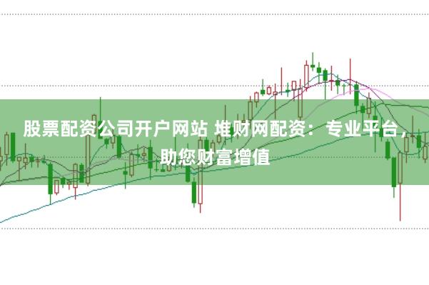 股票配资公司开户网站 堆财网配资：专业平台，助您财富增值