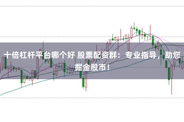 十倍杠杆平台哪个好 股票配资群：专业指导，助您掘金股市！