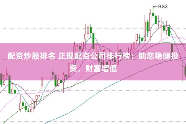 配资炒股排名 正规配资公司排行榜：助您稳健投资，财富增值