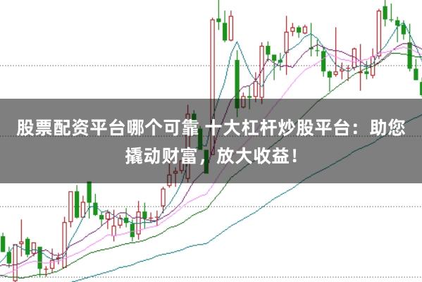 股票配资平台哪个可靠 十大杠杆炒股平台：助您撬动财富，放大收益！