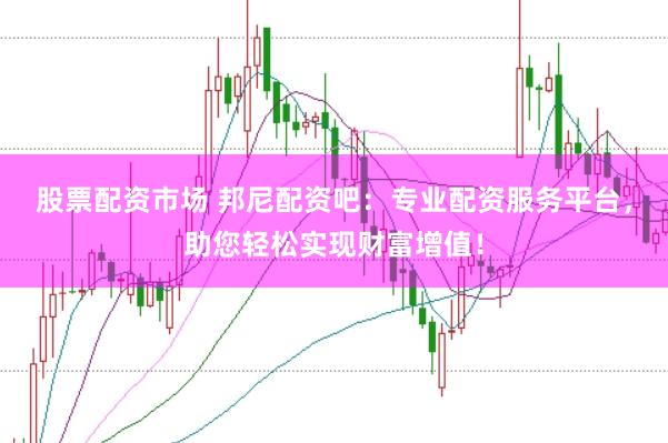 股票配资市场 邦尼配资吧：专业配资服务平台，助您轻松实现财富增值！