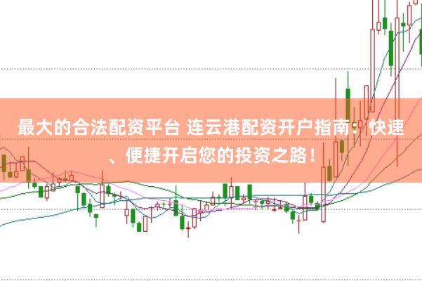 最大的合法配资平台 连云港配资开户指南：快速、便捷开启您的投资之路！