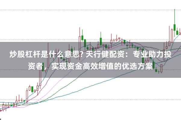 炒股杠杆是什么意思? 天行健配资：专业助力投资者，实现资金高效增值的优选方案