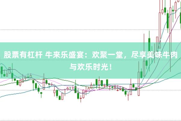股票有杠杆 牛来乐盛宴：欢聚一堂，尽享美味牛肉与欢乐时光！