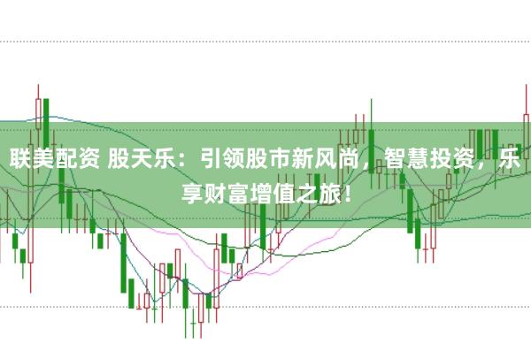 联美配资 股天乐：引领股市新风尚，智慧投资，乐享财富增值之旅！