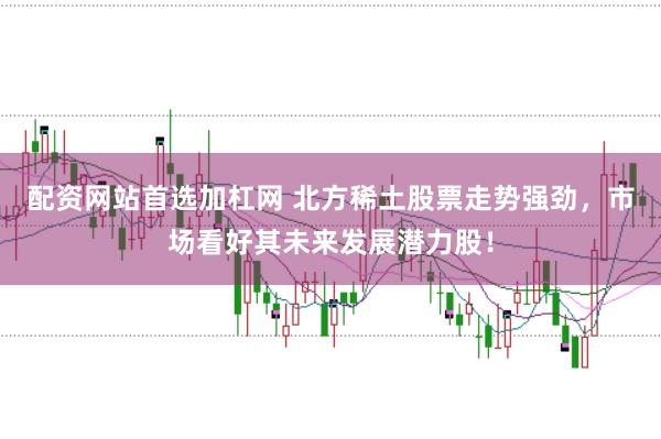 配资网站首选加杠网 北方稀土股票走势强劲，市场看好其未来发展潜力股！