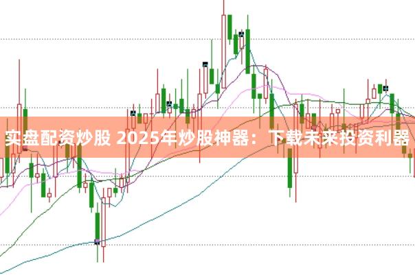 实盘配资炒股 2025年炒股神器：下载未来投资利器