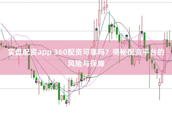实盘配资app 360配资可靠吗？揭秘配资平台的风险与保障