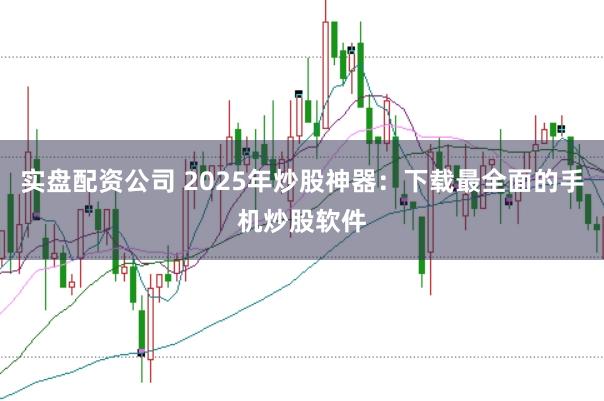 实盘配资公司 2025年炒股神器：下载最全面的手机炒股软件