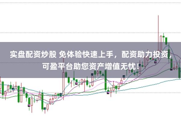 实盘配资炒股 免体验快速上手，配资助力投资，可盈平台助您资产增值无忧！