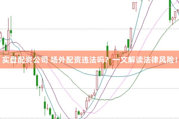 实盘配资公司 场外配资违法吗？一文解读法律风险！