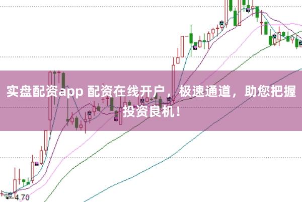 实盘配资app 配资在线开户，极速通道，助您把握投资良机！