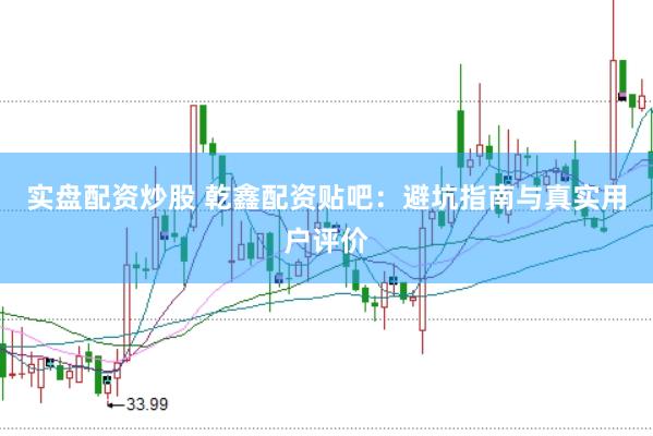 实盘配资炒股 乾鑫配资贴吧：避坑指南与真实用户评价
