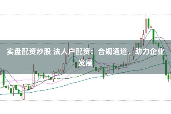 实盘配资炒股 法人户配资：合规通道，助力企业发展