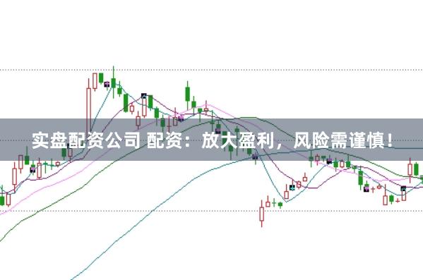 实盘配资公司 配资：放大盈利，风险需谨慎！