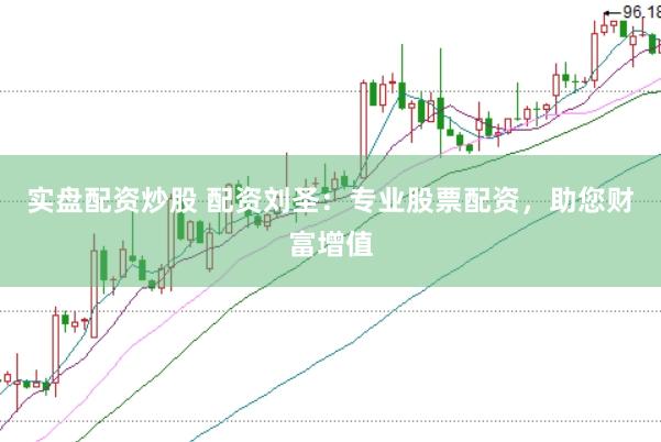 实盘配资炒股 配资刘圣：专业股票配资，助您财富增值
