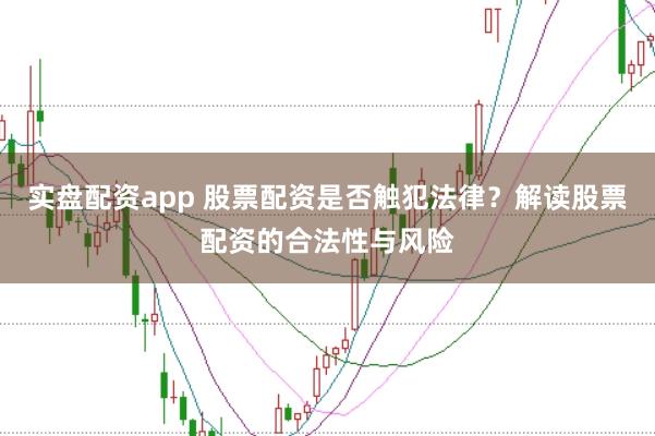 实盘配资app 股票配资是否触犯法律？解读股票配资的合法性与风险