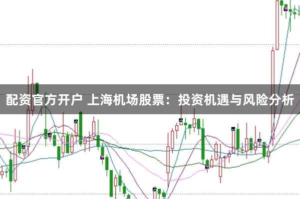 配资官方开户 上海机场股票：投资机遇与风险分析