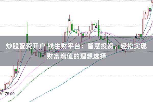 炒股配资开户 钱生财平台：智慧投资，轻松实现财富增值的理想选择
