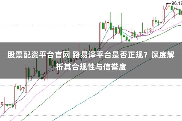 股票配资平台官网 路易泽平台是否正规？深度解析其合规性与信誉度