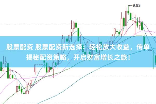 股票配资 股票配资新选择：轻松放大收益，传单揭秘配资策略，开启财富增长之旅！