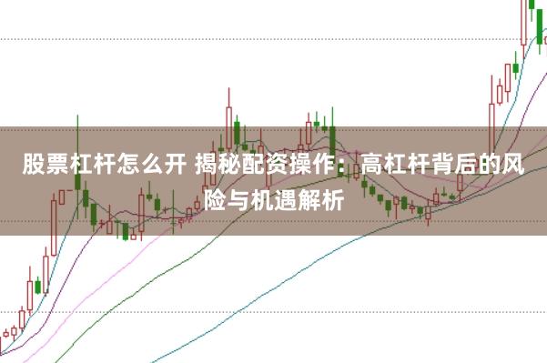 股票杠杆怎么开 揭秘配资操作：高杠杆背后的风险与机遇解析