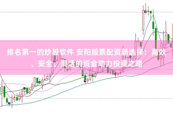 排名第一的炒股软件 安阳股票配资新选择：高效、安全、灵活的资金助力投资之路