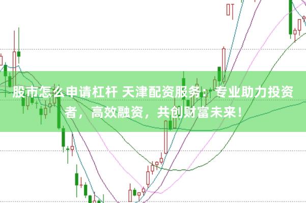 股市怎么申请杠杆 天津配资服务：专业助力投资者，高效融资，共创财富未来！