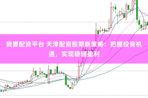 我要配资平台 天津配资股期新策略：把握投资机遇，实现稳健盈利