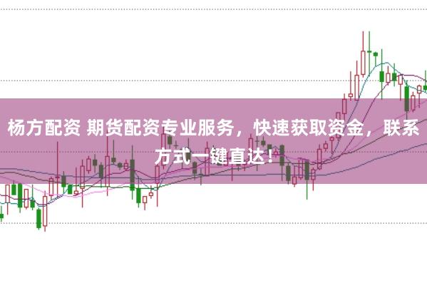 杨方配资 期货配资专业服务，快速获取资金，联系方式一键直达！
