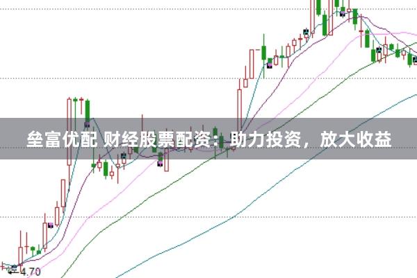垒富优配 财经股票配资：助力投资，放大收益