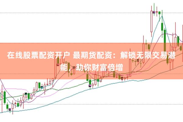 在线股票配资开户 最期货配资：解锁无限交易潜能，助你财富倍增