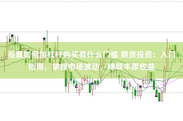 股票如何加杠杆购买有什么门槛 期货投资：入门指南，掌握市场波动，赚取丰厚收益