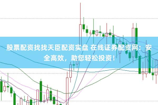 股票配资找找天臣配资实盘 在线证券配资网：安全高效，助您轻松投资！